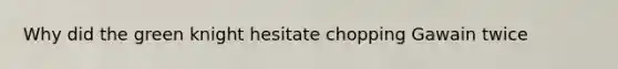 Why did the green knight hesitate chopping Gawain twice