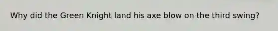 Why did the Green Knight land his axe blow on the third swing?