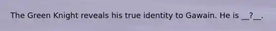 The Green Knight reveals his true identity to Gawain. He is __?__.
