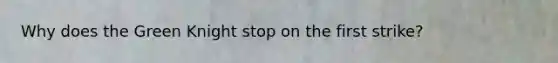 Why does the Green Knight stop on the first strike?