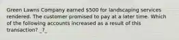 Green Lawns Company earned​ 500 for landscaping services rendered. The customer promised to pay at a later time. Which of the following accounts increased as a result of this​ transaction? _?_