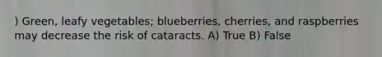 ) Green, leafy vegetables; blueberries, cherries, and raspberries may decrease the risk of cataracts. A) True B) False