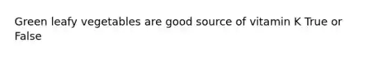 Green leafy vegetables are good source of vitamin K True or False