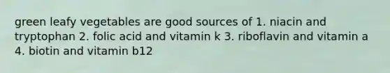 green leafy vegetables are good sources of 1. niacin and tryptophan 2. folic acid and vitamin k 3. riboflavin and vitamin a 4. biotin and vitamin b12