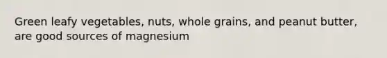 Green leafy vegetables, nuts, whole grains, and peanut butter, are good sources of magnesium