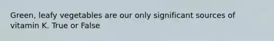 Green, leafy vegetables are our only significant sources of vitamin K. True or False