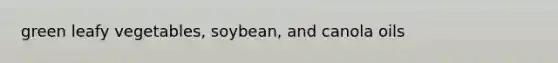 green leafy vegetables, soybean, and canola oils