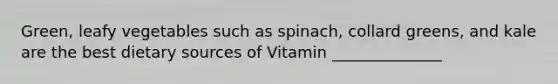 Green, leafy vegetables such as spinach, collard greens, and kale are the best dietary sources of Vitamin ______________