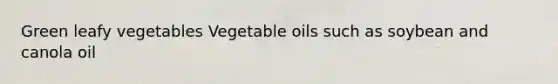 Green leafy vegetables Vegetable oils such as soybean and canola oil