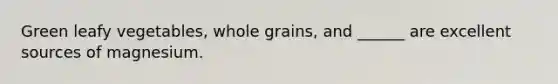 Green leafy vegetables, whole grains, and ______ are excellent sources of magnesium.