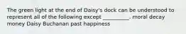 The green light at the end of Daisy's dock can be understood to represent all of the following except __________. moral decay money Daisy Buchanan past happiness