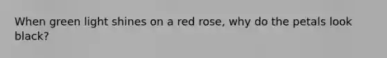 When green light shines on a red rose, why do the petals look black?