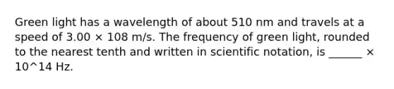 Green light has a wavelength of about 510 nm and travels at a speed of 3.00 × 108 m/s. The frequency of green light, rounded to the nearest tenth and written in scientific notation, is ______ × 10^14 Hz.