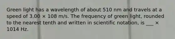 Green light has a wavelength of about 510 nm and travels at a speed of 3.00 × 108 m/s. The frequency of green light, rounded to the nearest tenth and written in scientific notation, is ___ × 1014 Hz.