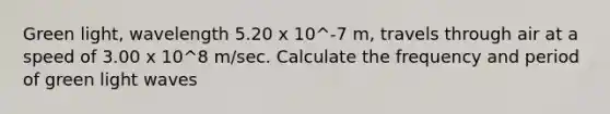 Green light, wavelength 5.20 x 10^-7 m, travels through air at a speed of 3.00 x 10^8 m/sec. Calculate the frequency and period of green light waves