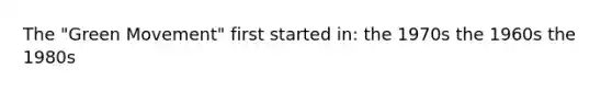 The "Green Movement" first started in: the 1970s the 1960s the 1980s