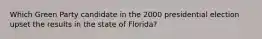 Which Green Party candidate in the 2000 presidential election upset the results in the state of Florida?