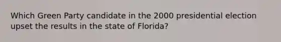 Which Green Party candidate in the 2000 presidential election upset the results in the state of Florida?