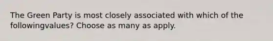 The Green Party is most closely associated with which of the followingvalues? Choose as many as apply.