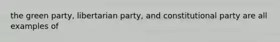 the green party, libertarian party, and constitutional party are all examples of