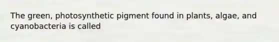 The green, photosynthetic pigment found in plants, algae, and cyanobacteria is called