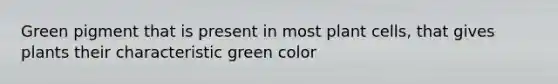 Green pigment that is present in most plant cells, that gives plants their characteristic green color