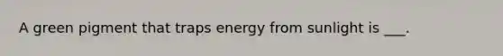 A green pigment that traps energy from sunlight is ___.