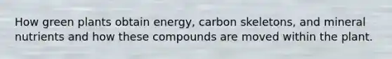 How green plants obtain energy, carbon skeletons, and mineral nutrients and how these compounds are moved within the plant.