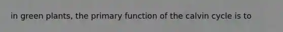 in green plants, the primary function of the calvin cycle is to