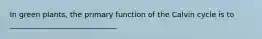 In green plants, the primary function of the Calvin cycle is to _____________________________