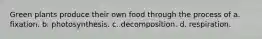 Green plants produce their own food through the process of a. fixation. b. photosynthesis. c. decomposition. d. respiration.