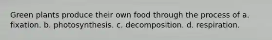 Green plants produce their own food through the process of a. fixation. b. photosynthesis. c. decomposition. d. respiration.