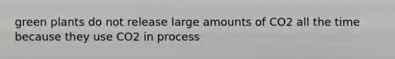 green plants do not release large amounts of CO2 all the time because they use CO2 in process