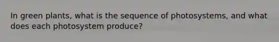 In green plants, what is the sequence of photosystems, and what does each photosystem produce?