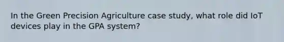 In the Green Precision Agriculture case study, what role did IoT devices play in the GPA system?