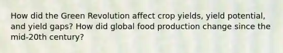 How did the Green Revolution affect crop yields, yield potential, and yield gaps? How did global food production change since the mid-20th century?