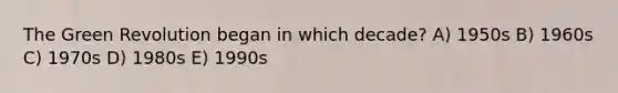 The Green Revolution began in which decade? A) 1950s B) 1960s C) 1970s D) 1980s E) 1990s