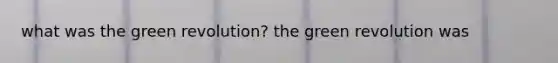 what was the green revolution? the green revolution was