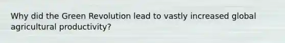 Why did the Green Revolution lead to vastly increased global agricultural productivity?