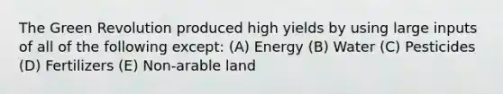 The Green Revolution produced high yields by using large inputs of all of the following except: (A) Energy (B) Water (C) Pesticides (D) Fertilizers (E) Non-arable land