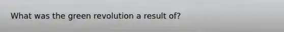 What was the green revolution a result of?