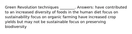 Green Revolution techniques ________. Answers: have contributed to an increased diversity of foods in the human diet focus on sustainability focus on organic farming have increased crop yields but may not be sustainable focus on preserving biodiversity