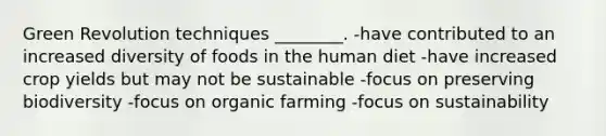 Green Revolution techniques ________. -have contributed to an increased diversity of foods in the human diet -have increased crop yields but may not be sustainable -focus on preserving biodiversity -focus on organic farming -focus on sustainability