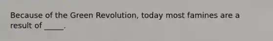 Because of the Green Revolution, today most famines are a result of _____.