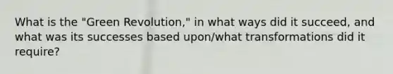 What is the "Green Revolution," in what ways did it succeed, and what was its successes based upon/what transformations did it require?