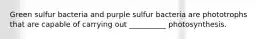 Green sulfur bacteria and purple sulfur bacteria are phototrophs that are capable of carrying out __________ photosynthesis.