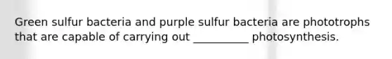 Green sulfur bacteria and purple sulfur bacteria are phototrophs that are capable of carrying out __________ photosynthesis.