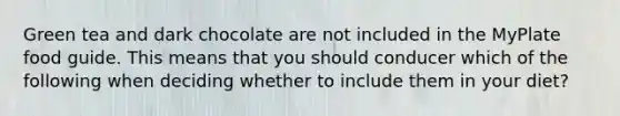 Green tea and dark chocolate are not included in the MyPlate food guide. This means that you should conducer which of the following when deciding whether to include them in your diet?