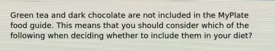 Green tea and dark chocolate are not included in the MyPlate food guide. This means that you should consider which of the following when deciding whether to include them in your diet?