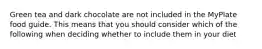 Green tea and dark chocolate are not included in the MyPlate food guide. This means that you should consider which of the following when deciding whether to include them in your diet